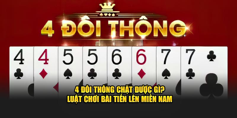 4 Đôi Thông Chặt Được Gì? Tìm Hiểu Về Luật Game Bài Tiến Lên