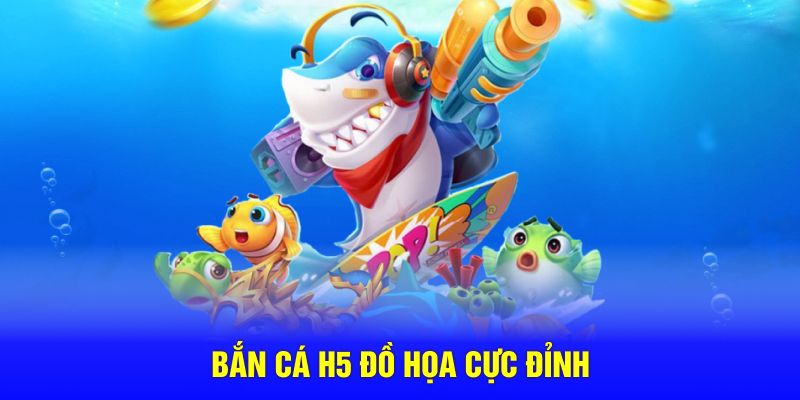 Bắn cá H5 đồ họa cực đỉnh