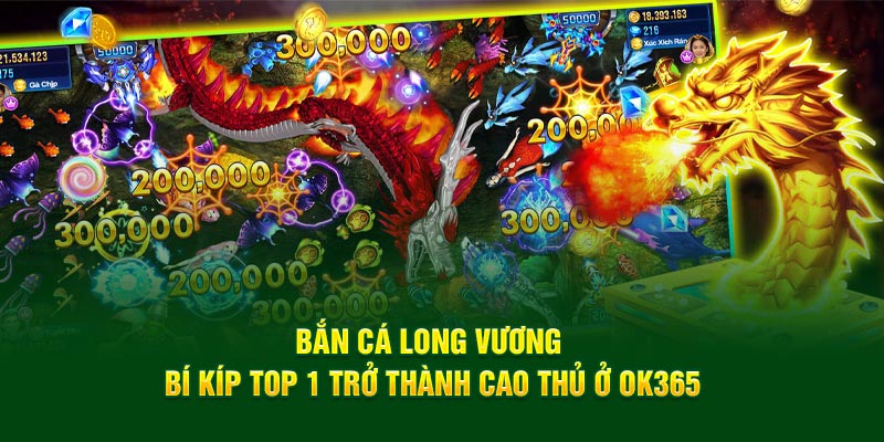 Bắn Cá Long Vương Bí Kíp Top 1 Trở Thành Cao Thủ Ở OK365