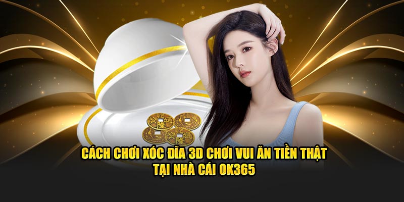 Cách Chơi Xóc Đĩa 3D Chơi Vui Ăn Tiền Thật Tại Nhà Cái OK365