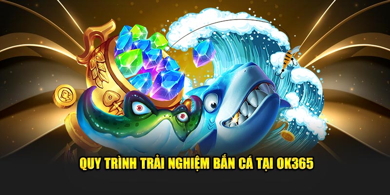 Quy trình trải nghiệm bắn cá tại OK365